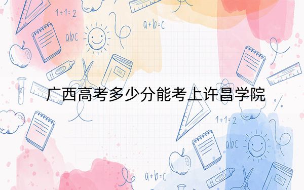 廣西高考多少分能考上許昌學(xué)院,？附2022-2024年最低錄取分?jǐn)?shù)線