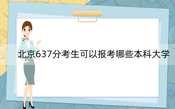 北京637分考生可以報考哪些本科大學,?(附帶2022-2024年637左右高校名單)
