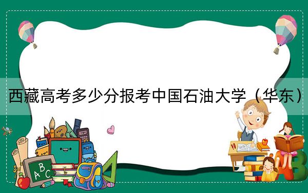 西藏高考多少分報(bào)考中國石油大學(xué)(華東)?附2022-2024年最低錄取分?jǐn)?shù)線