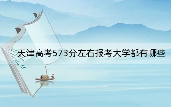 天津高考573分左右報考大學(xué)都有哪些?(供2025屆高三考生參考)