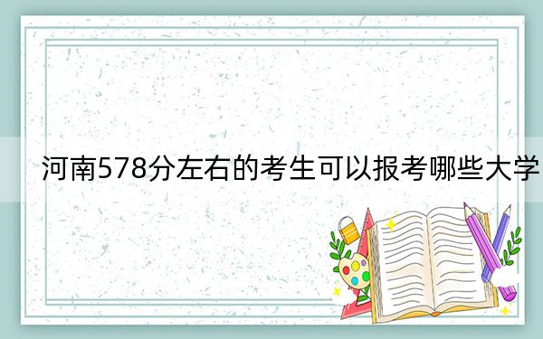 河南578分左右的考生可以報(bào)考哪些大學(xué),？（供2025屆高三考生參考）