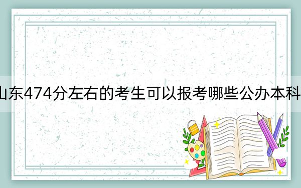 山東474分左右的考生可以報考哪些公辦本科大學？（附帶近三年474分大學錄取名單）
