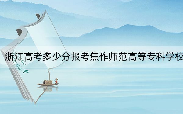 浙江高考多少分報(bào)考焦作師范高等?？茖W(xué)校,？2024年綜合最低分422分