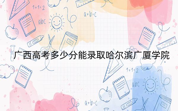廣西高考多少分能錄取哈爾濱廣廈學(xué)院？附2022-2024年最低錄取分?jǐn)?shù)線