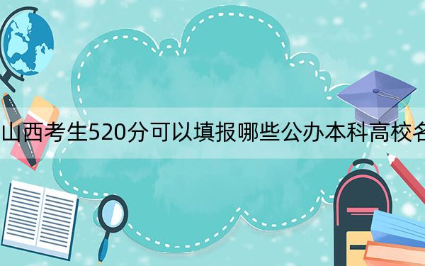 山西考生520分可以填報(bào)哪些公辦本科高校名單?(附帶近三年520分大學(xué)錄取名單)