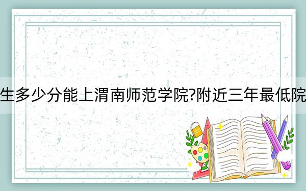 山西考生多少分能上渭南師范學(xué)院?附近三年最低院校投檔線