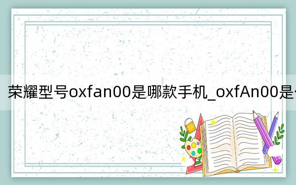 榮耀型號oxfan00是哪款手機(jī)_oxfAn00是什么型號