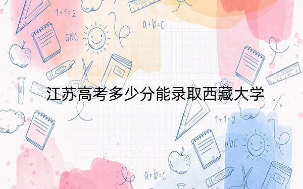 江蘇高考多少分能錄取西藏大學,？2024年歷史類投檔線560分 物理類投檔線551分