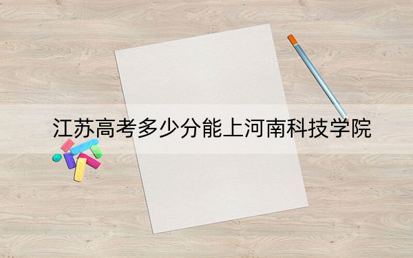 江蘇高考多少分能上河南科技學院,？2024年歷史類516分 物理類錄取分504分