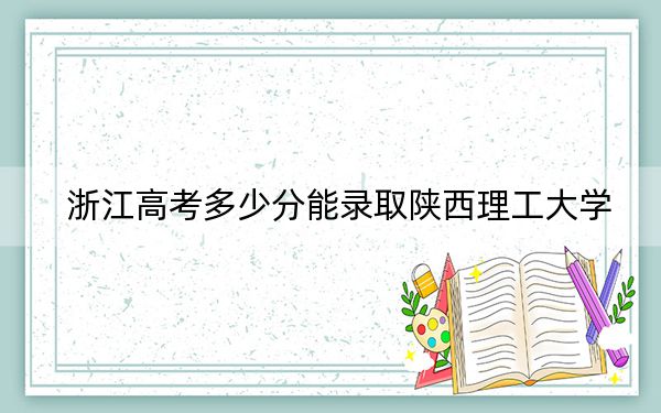 浙江高考多少分能錄取陜西理工大學?附2022-2024年最低錄取分數線