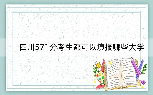 四川571分考生都可以填報哪些大學(xué)？（附帶近三年高考大學(xué)錄取名單）
