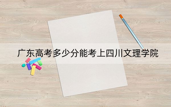 廣東高考多少分能考上四川文理學(xué)院,？附2022-2024年院校最低投檔線