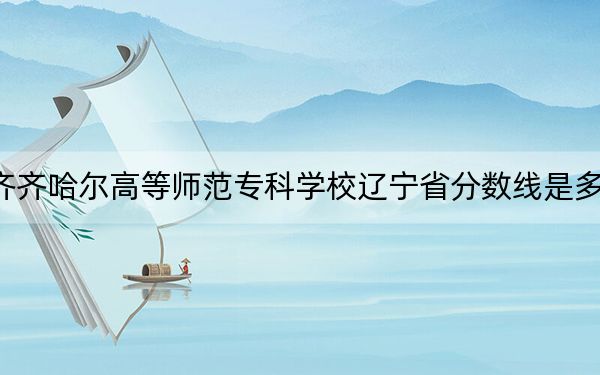齊齊哈爾高等師范專(zhuān)科學(xué)校遼寧省分?jǐn)?shù)線(xiàn)是多少,?2025年遼寧考生參考