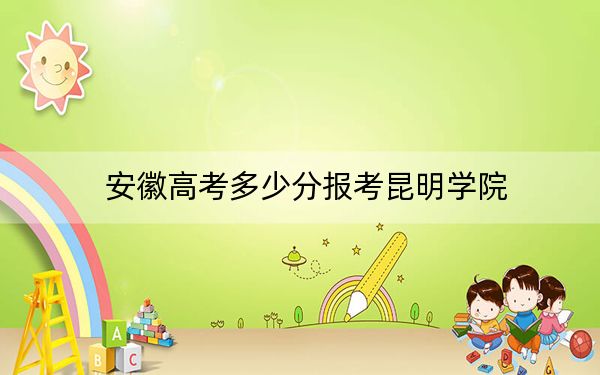 安徽高考多少分報(bào)考昆明學(xué)院,？附2022-2024年最低錄取分?jǐn)?shù)線