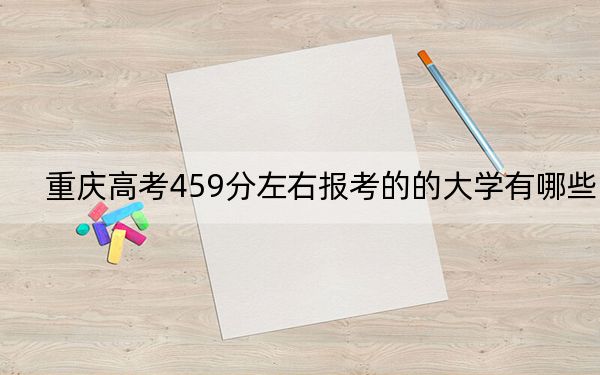 重慶高考459分左右報考的的大學(xué)有哪些？ 2024年有23所錄取最低分459的大學(xué)