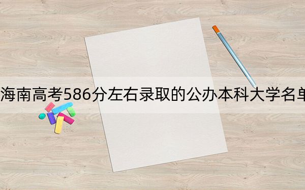 海南高考586分左右錄取的公辦本科大學名單!
