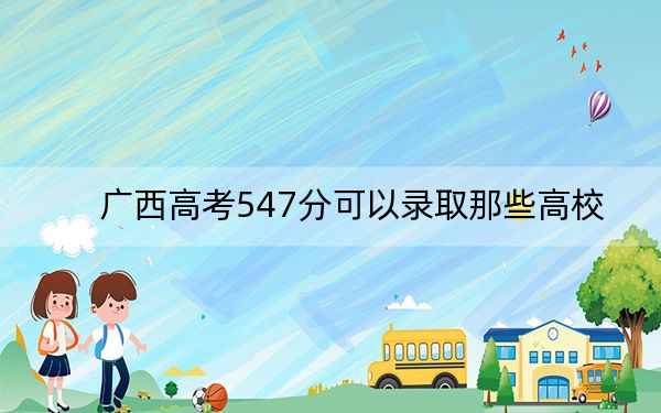 廣西高考547分可以錄取那些高校,? 2024年一共51所大學(xué)錄取