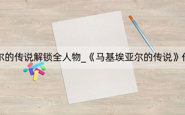 馬基埃亞爾的傳說解鎖全人物_《馬基埃亞爾的傳說》作弊秘籍大全