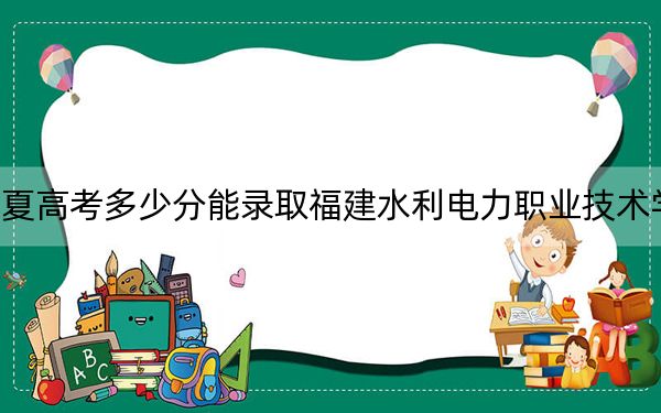 寧夏高考多少分能錄取福建水利電力職業(yè)技術(shù)學(xué)院,？附2022-2024年最低錄取分?jǐn)?shù)線