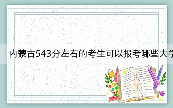內(nèi)蒙古543分左右的考生可以報考哪些大學(xué),？（附帶2022-2024年543錄取名單）