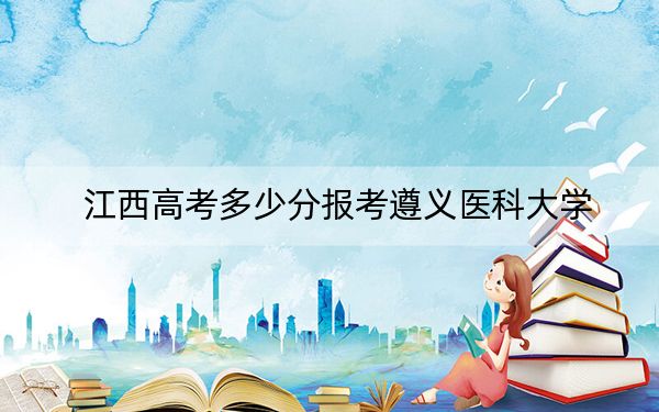 江西高考多少分報考遵義醫(yī)科大學(xué),？附2022-2024年最低錄取分?jǐn)?shù)線