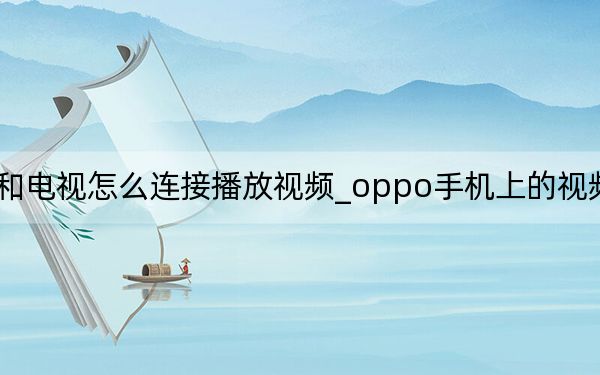 oppo手機(jī)和電視怎么連接播放視頻_oppo手機(jī)上的視頻怎么在電視上播放
