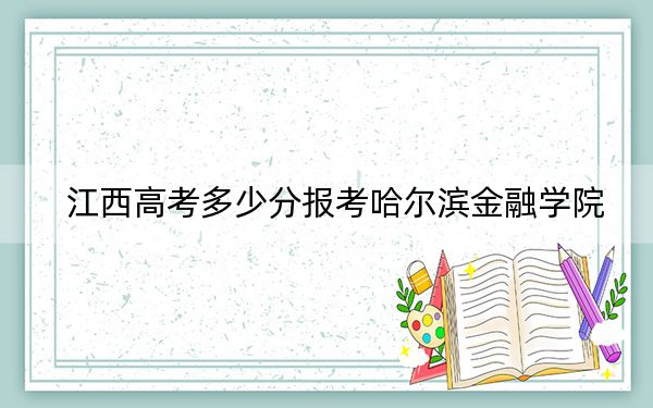 江西高考多少分報考哈爾濱金融學(xué)院,?2024年歷史類錄取分508分 物理類投檔線482分