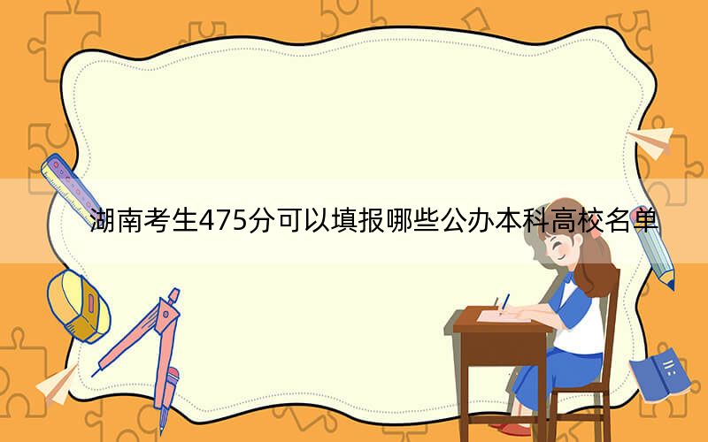 湖南考生475分可以填報(bào)哪些公辦本科高校名單,? 2024年一共70所大學(xué)錄取