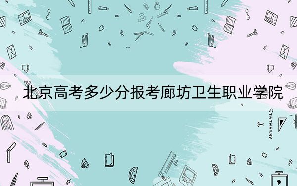 北京高考多少分報考廊坊衛(wèi)生職業(yè)學院,?附2022-2024年最低錄取分數(shù)線