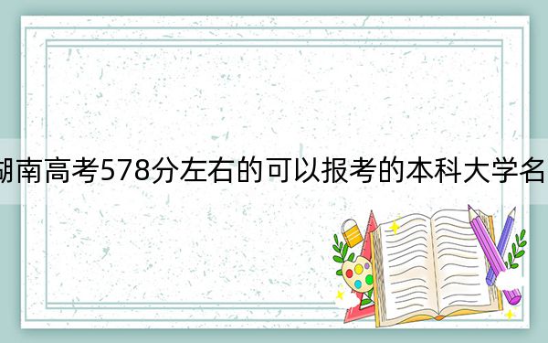 湖南高考578分左右的可以報考的本科大學(xué)名單!
