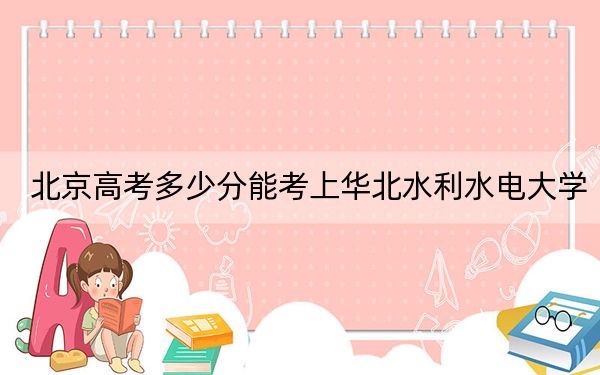 北京高考多少分能考上華北水利水電大學(xué),?附2022-2024年最低錄取分?jǐn)?shù)線