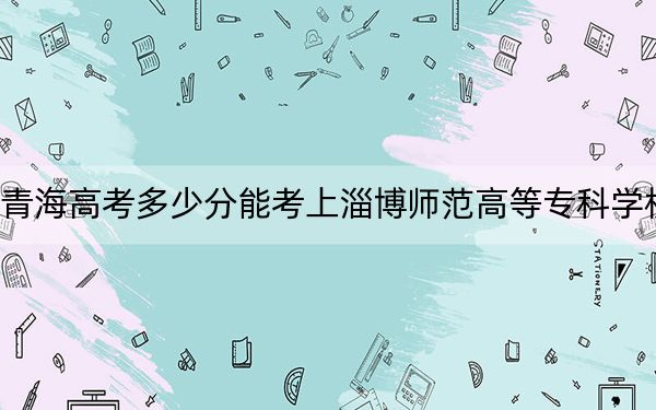 青海高考多少分能考上淄博師范高等專科學(xué)校,？2024年文科368分 理科291分