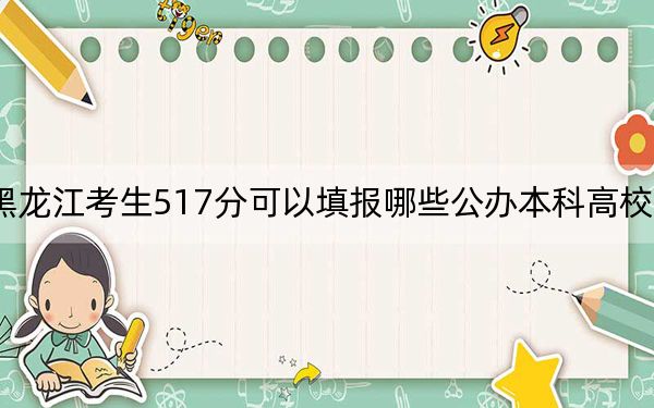 黑龍江考生517分可以填報(bào)哪些公辦本科高校名單?(供2025年考生參考)
