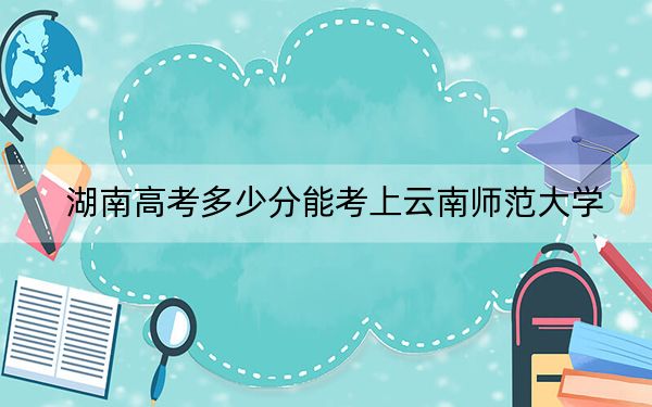 湖南高考多少分能考上云南師范大學(xué),？附2022-2024年最低錄取分?jǐn)?shù)線