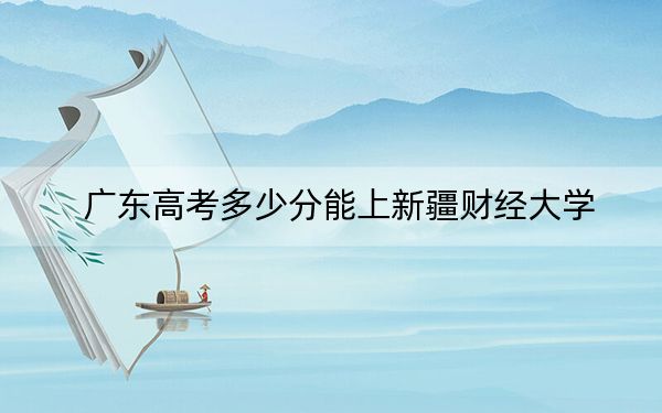 廣東高考多少分能上新疆財(cái)經(jīng)大學(xué)?2024年歷史類投檔線492分 物理類最低499分