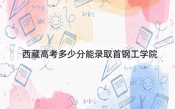 西藏高考多少分能錄取首鋼工學(xué)院,?2024年分