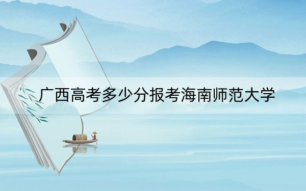 廣西高考多少分報考海南師范大學(xué)?附2022-2024年院校最低投檔線