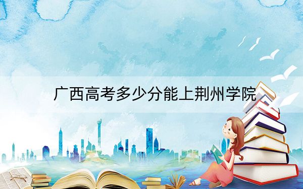 廣西高考多少分能上荊州學(xué)院,?2024年歷史類411分 物理類錄取分375分