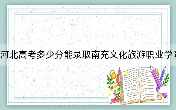 河北高考多少分能錄取南充文化旅游職業(yè)學(xué)院,?附2022-2024年最低錄取分?jǐn)?shù)線
