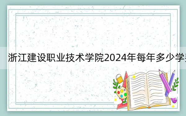 浙江建設(shè)職業(yè)技術(shù)學(xué)院2024年每年多少學(xué)費?每年8000元(供江蘇考生參考)
