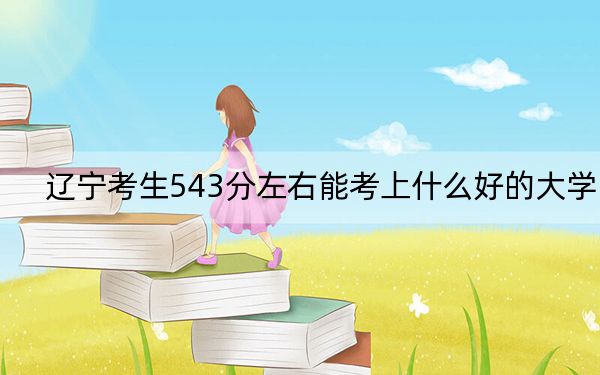 遼寧考生543分左右能考上什么好的大學(xué)?(附帶近三年543分大學(xué)錄取名單)