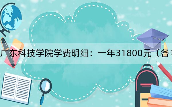 2024年廣東科技學院學費明細:一年31800元(各專業(yè)收費標準)