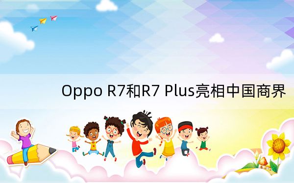 Oppo R7和R7 Plus亮相中國商界