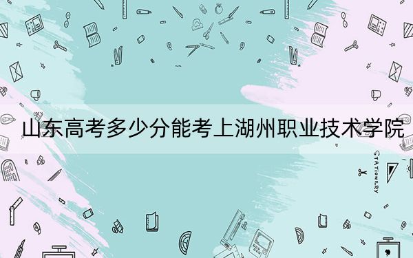 山東高考多少分能考上湖州職業(yè)技術(shù)學(xué)院,?2024年最低分?jǐn)?shù)線434分