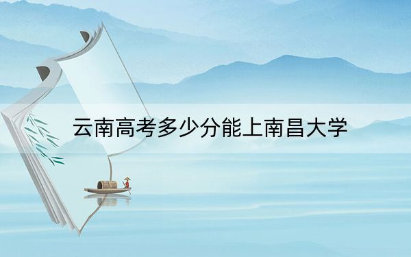云南高考多少分能上南昌大學(xué),?附2022-2024年最低錄取分?jǐn)?shù)線