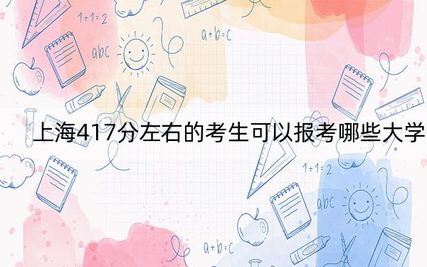上海417分左右的考生可以報(bào)考哪些大學(xué),?(附帶近三年417分大學(xué)錄取名單)