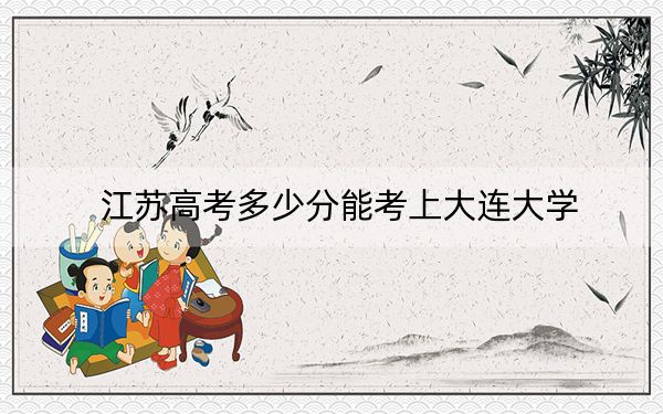 江蘇高考多少分能考上大連大學(xué)？2024年歷史類535分 物理類投檔線533分