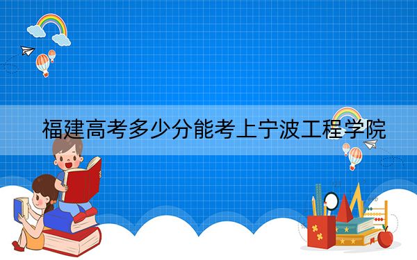 福建高考多少分能考上寧波工程學(xué)院,？2024年歷史類投檔線499分 物理類投檔線523分