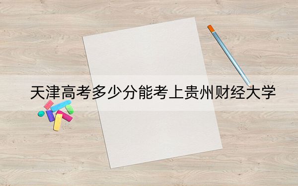 天津高考多少分能考上貴州財經(jīng)大學(xué),？附2022-2024年最低錄取分?jǐn)?shù)線