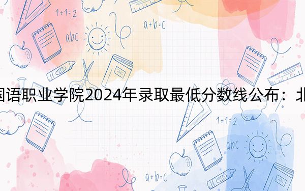 上海工商外國語職業(yè)學(xué)院2024年錄取最低分?jǐn)?shù)線公布:北京考生2025年參考